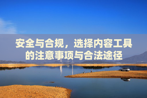 安全与合规，选择内容工具的注意事项与合法途径