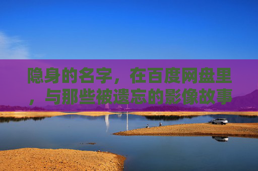隐身的名字，在百度网盘里，与那些被遗忘的影像故事相遇