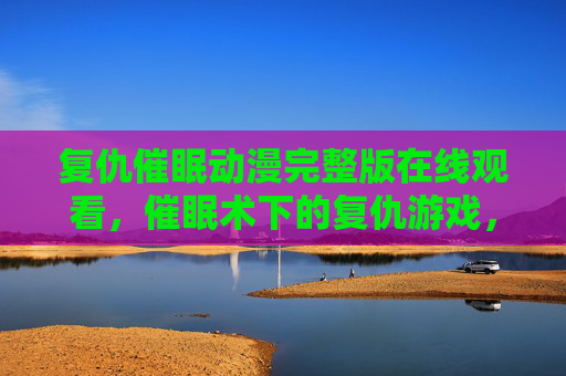 复仇催眠动漫完整版在线观看，催眠术下的复仇游戏，你敢沉浸吗？