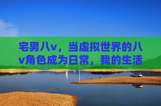 宅男八v，当虚拟世界的八v角色成为日常，我的生活被重构了