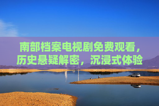 南部档案电视剧免费观看，历史悬疑解密，沉浸式体验真相追寻之旅