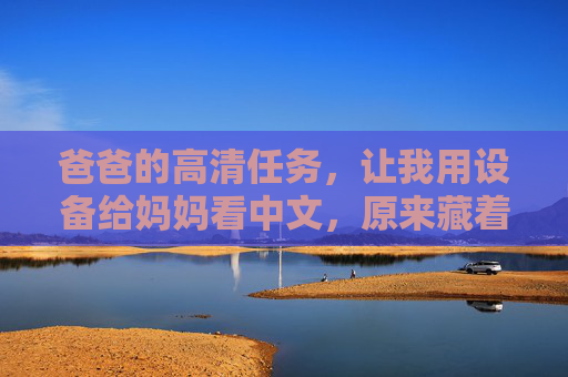 爸爸的高清任务,让我用设备给妈妈看中文,原来藏着对家人的深情