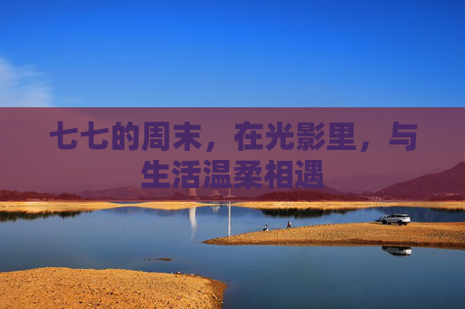 七七的周末，在光影里，与生活温柔相遇
