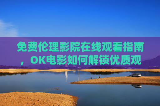 免费伦理影院在线观看指南，OK电影如何解锁优质观影体验