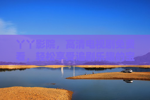 丫丫影院，高清电视剧免费看，轻松享受追剧乐趣的宝藏平台