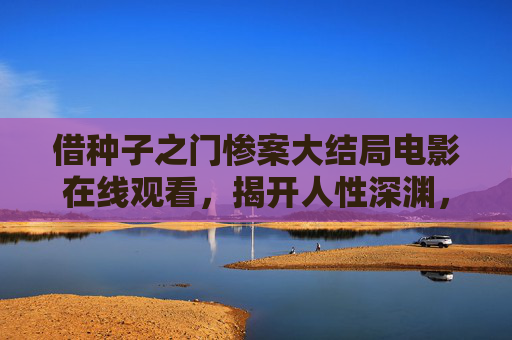 借种子之门惨案大结局电影在线观看，揭开人性深渊，真相令人不寒而栗