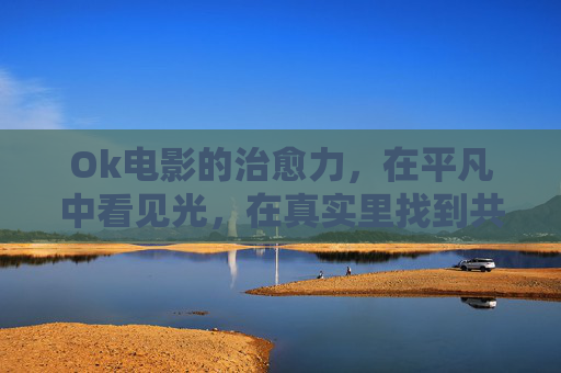 Ok电影的治愈力，在平凡中看见光，在真实里找到共鸣