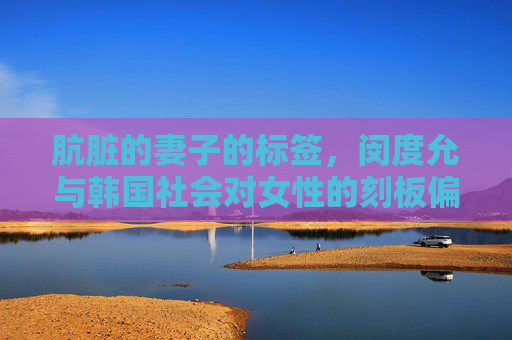肮脏的妻子的标签,闵度允与韩国社会对女性的刻板偏见