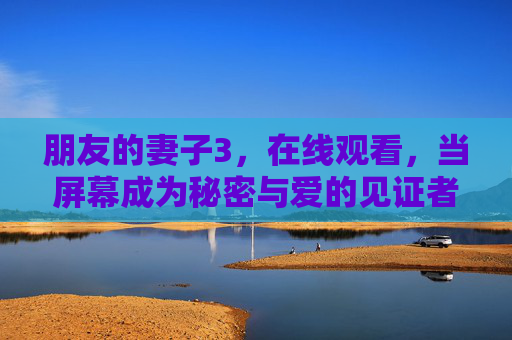朋友的妻子3，在线观看，当屏幕成为秘密与爱的见证者