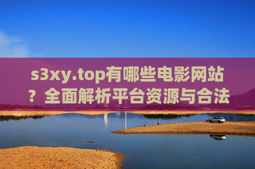 s3xy.top有哪些电影网站？全面解析平台资源与合法观影指南