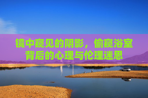 镜中窥见的阴影,偷窥浴室背后的心理与伦理迷思