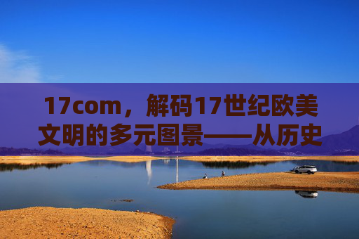 17com，解码17世纪欧美文明的多元图景——从历史回响到现代解读