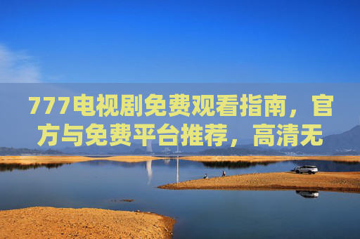 777电视剧免费观看指南，官方与免费平台推荐，高清无广告观影体验