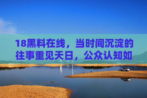 18黑料在线，当时间沉淀的往事重见天日，公众认知如何被重新塑造？