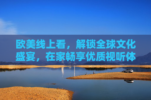 欧美线上看,解锁全球文化盛宴,在家畅享优质视听体验