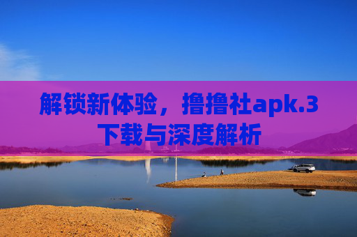 解锁新体验，撸撸社apk.3下载与深度解析