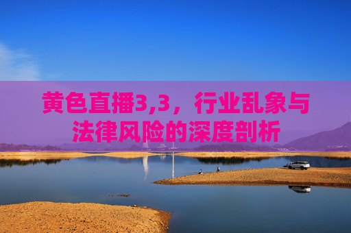 黄色直播3,3，行业乱象与法律风险的深度剖析
