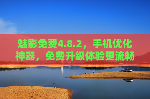 魅影免费4.8.2,手机优化神器,免费升级体验更流畅