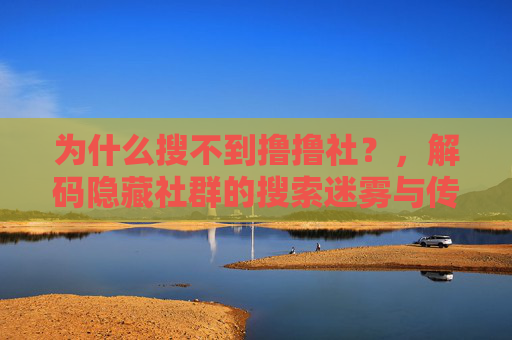 为什么搜不到撸撸社?,解码隐藏社群的搜索迷雾与传播密码