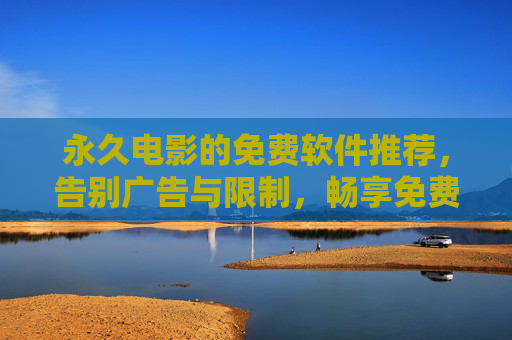 永久电影的免费软件推荐，告别广告与限制，畅享免费观影体验