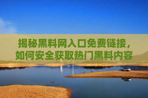 揭秘黑料网入口免费链接，如何安全获取热门黑料内容？