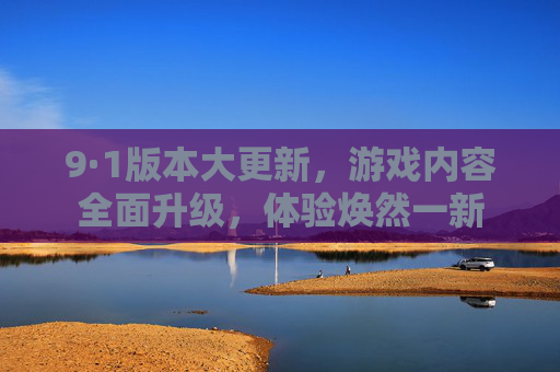 9·1版本大更新，游戏内容全面升级，体验焕然一新