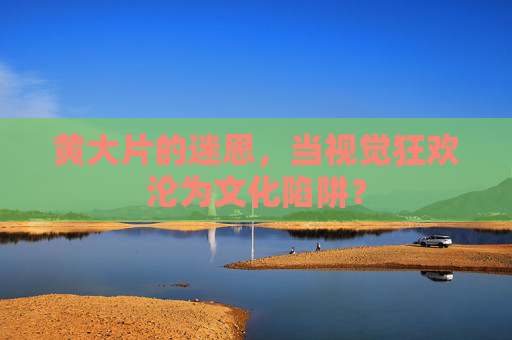 黄大片的迷思，当视觉狂欢沦为文化陷阱？
