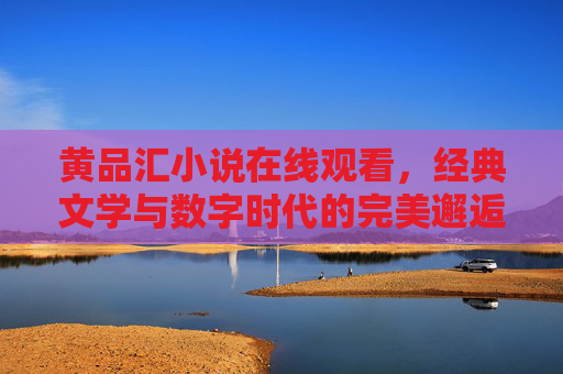 黄品汇小说在线观看，经典文学与数字时代的完美邂逅