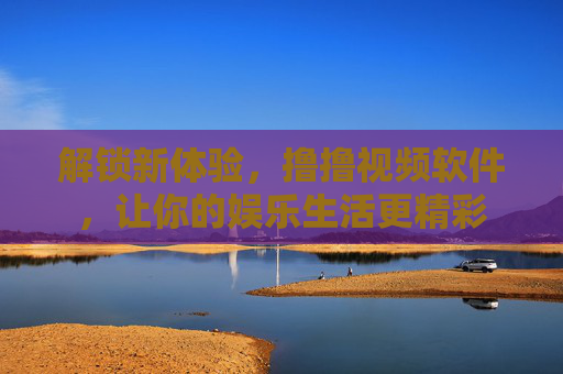 解锁新体验,撸撸视频软件,让你的娱乐生活更精彩