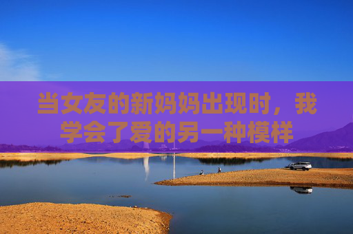 当女友的新妈妈出现时，我学会了爱的另一种模样