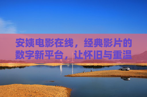 安姨电影在线,经典影片的数字新平台,让怀旧与重温更便捷