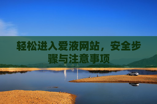 轻松进入爱液网站,安全步骤与注意事项