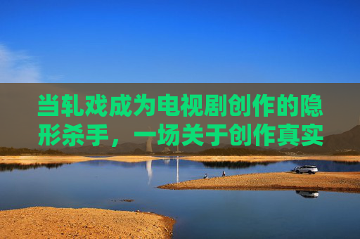 当轧戏成为电视剧创作的隐形杀手,一场关于创作真实与观众期待的博弈