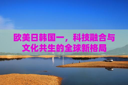 欧美日韩国一，科技融合与文化共生的全球新格局
