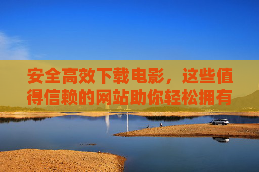 安全高效下载电影，这些值得信赖的网站助你轻松拥有大片资源