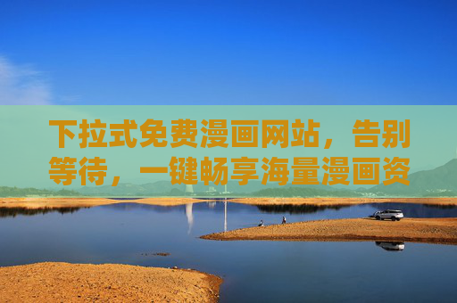 下拉式免费漫画网站,告别等待,一键畅享海量漫画资源