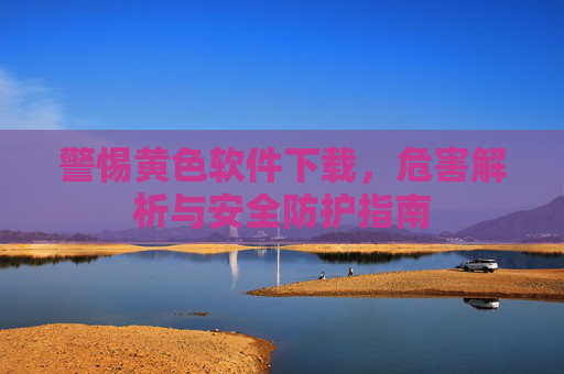 警惕黄色软件下载，危害解析与安全防护指南