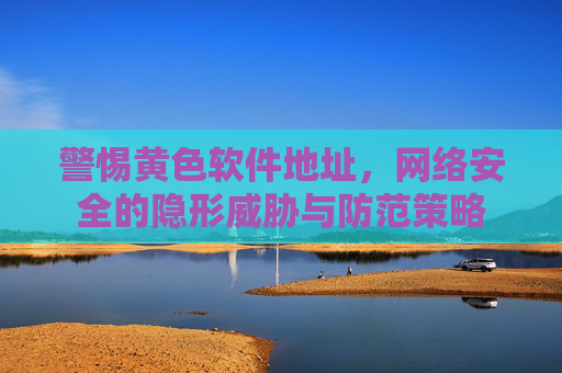 警惕黄色软件地址，网络安全的隐形威胁与防范策略