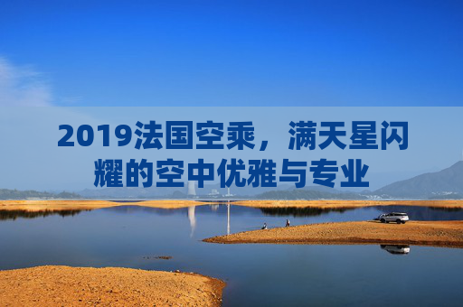 2019法国空乘，满天星闪耀的空中优雅与专业