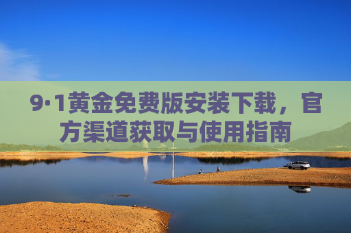 9·1黄金免费版安装下载,官方渠道获取与使用指南