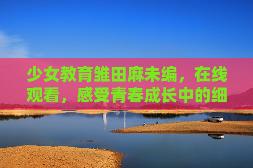 少女教育雏田麻未编，在线观看，感受青春成长中的细腻与力量