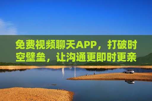 免费视频聊天APP,打破时空壁垒,让沟通更即时更亲密