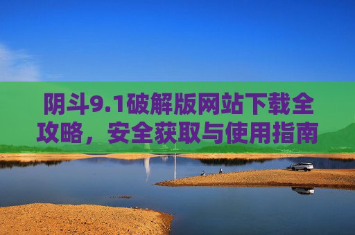 阴斗9.1破解版网站下载全攻略，安全获取与使用指南，快看这里！