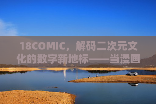 18COMIC，解码二次元文化的数字新地标——当漫画遇见年轻潮流，共赴创意与共鸣的盛宴