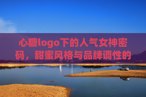 心糖logo下的人气女神密码，甜蜜风格与品牌调性的完美融合