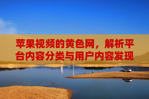苹果视频的黄色网，解析平台内容分类与用户内容发现体验