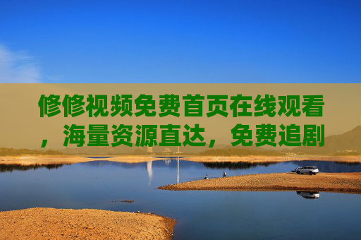 修修视频免费首页在线观看，海量资源直达，免费追剧更轻松
