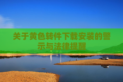 关于黄色转件下载安装的警示与法律提醒