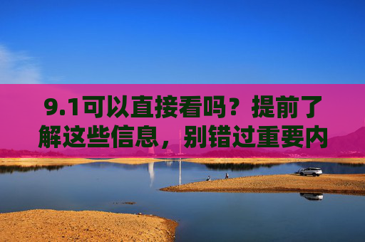 9.1可以直接看吗？提前了解这些信息，别错过重要内容