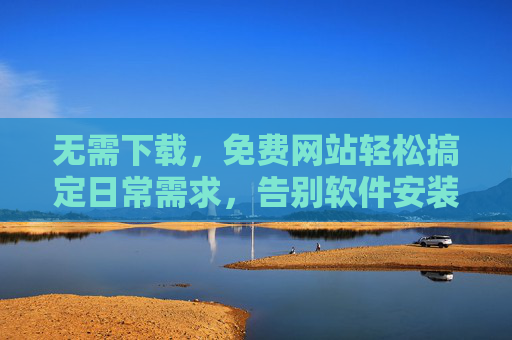 无需下载，免费网站轻松搞定日常需求，告别软件安装的繁琐，随时随地高效使用